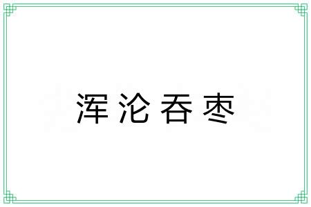 浑沦吞枣 浑沦吞枣